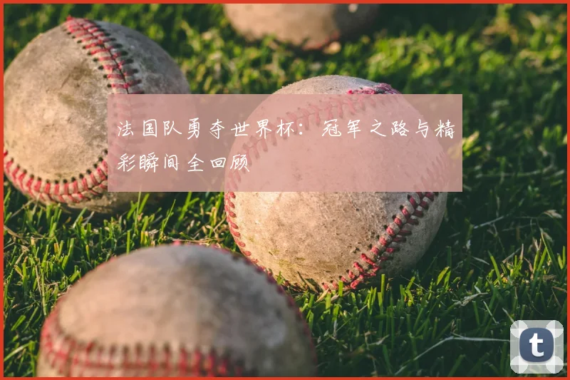 法国队勇夺世界杯：冠军之路与精彩瞬间全回顾
