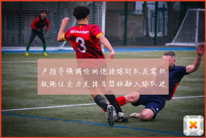 卢指导强调伦纳德持球时队友需积极跑位全力支持马瑟林融入球队进攻体系