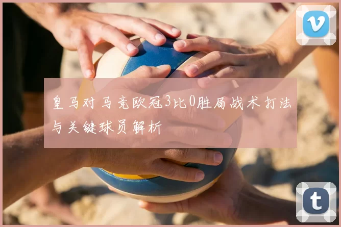 皇马对马竞欧冠3比0胜局战术打法与关键球员解析