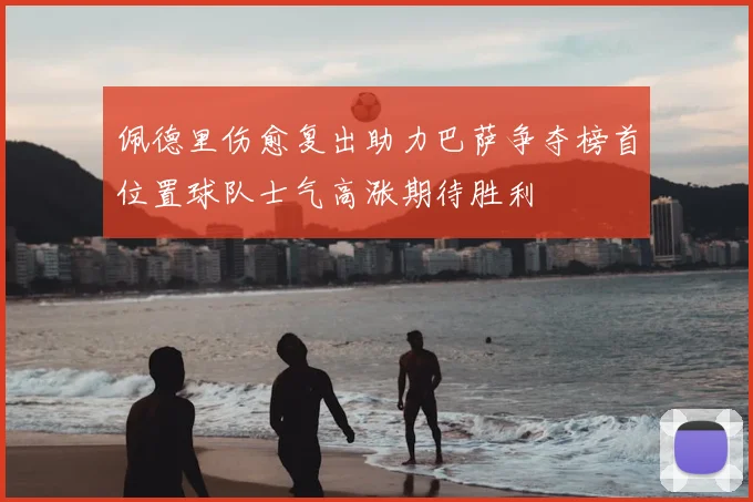 佩德里伤愈复出助力巴萨争夺榜首位置球队士气高涨期待胜利