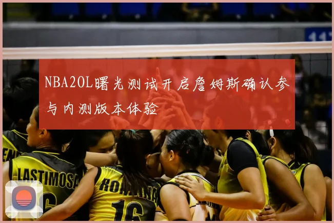 NBA2OL曙光测试开启詹姆斯确认参与内测版本体验