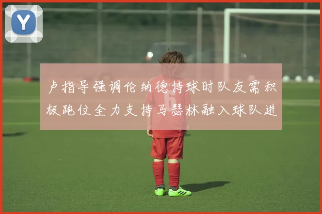 卢指导强调伦纳德持球时队友需积极跑位全力支持马瑟林融入球队进攻体系