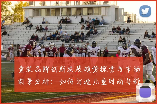 童装品牌创新发展趋势探索与市场前景分析：如何打造儿童时尚与舒适兼备的优质产品