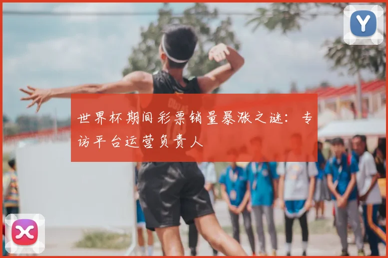 世界杯期间彩票销量暴涨之谜：专访平台运营负责人