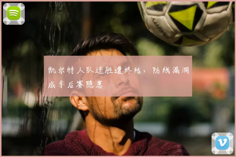 凯尔特人队连胜遭终结，防线漏洞成季后赛隐患