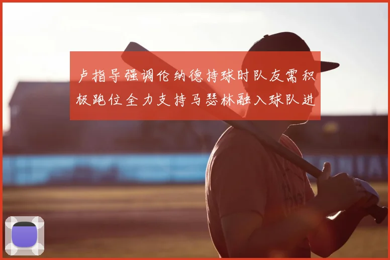 卢指导强调伦纳德持球时队友需积极跑位全力支持马瑟林融入球队进攻体系