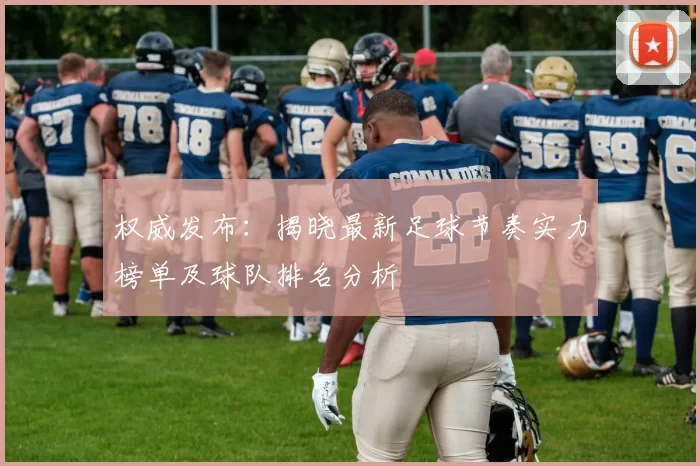 权威发布：揭晓最新足球节奏实力榜单及球队排名分析
