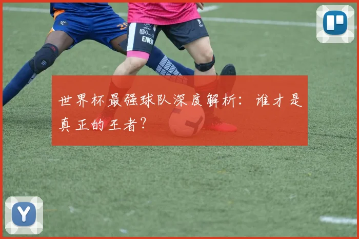 世界杯最强球队深度解析：谁才是真正的王者？
