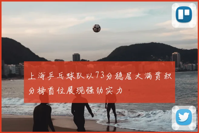 上海乒乓球队以73分稳居大满贯积分榜首位展现强劲实力