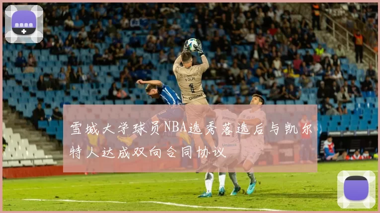 雪城大学球员NBA选秀落选后与凯尔特人达成双向合同协议