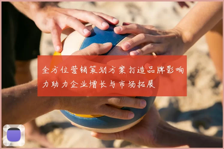 全方位营销策划方案打造品牌影响力助力企业增长与市场拓展
