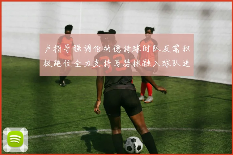 卢指导强调伦纳德持球时队友需积极跑位全力支持马瑟林融入球队进攻体系