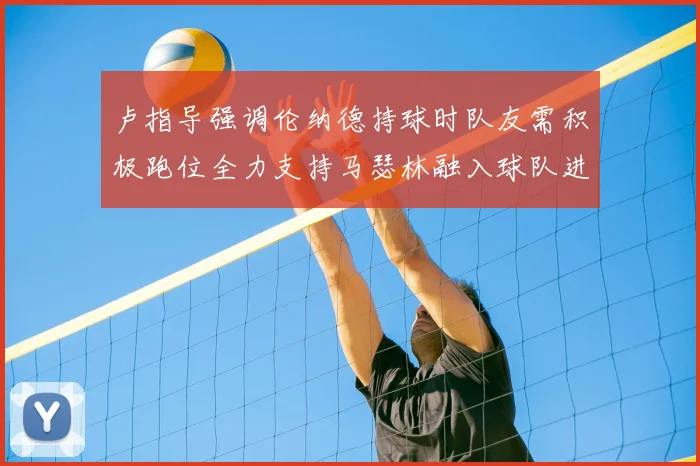 卢指导强调伦纳德持球时队友需积极跑位全力支持马瑟林融入球队进攻体系