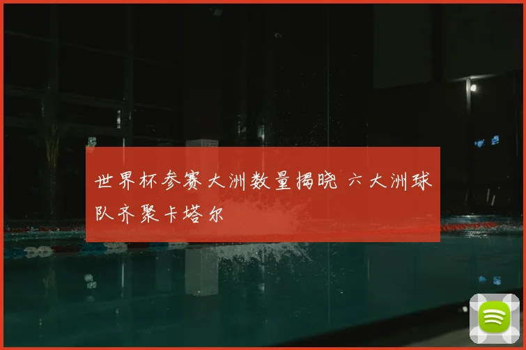 世界杯参赛大洲数量揭晓 六大洲球队齐聚卡塔尔