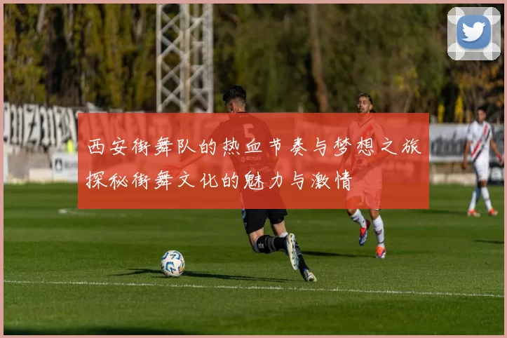 西安街舞队的热血节奏与梦想之旅探秘街舞文化的魅力与激情