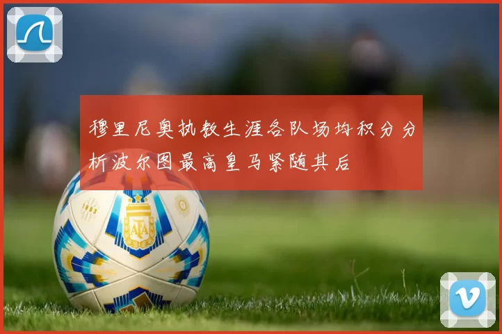 穆里尼奥执教生涯各队场均积分分析波尔图最高皇马紧随其后