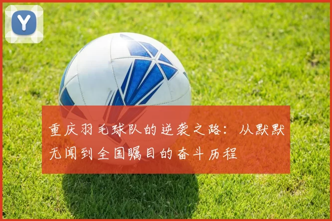 重庆羽毛球队的逆袭之路：从默默无闻到全国瞩目的奋斗历程