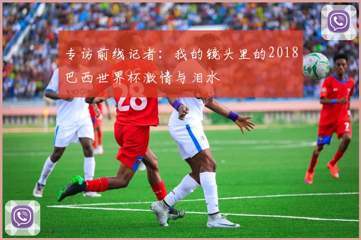 专访前线记者:我的镜头里的2018巴西世界杯激情与泪水