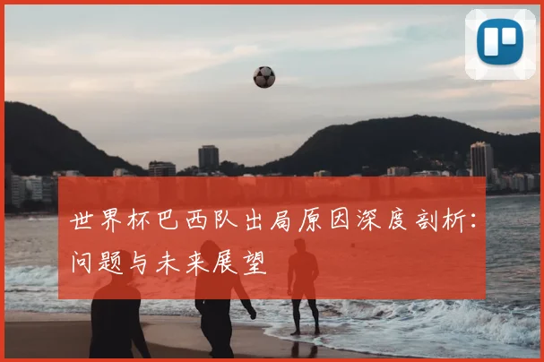 世界杯巴西队出局原因深度剖析：问题与未来展望