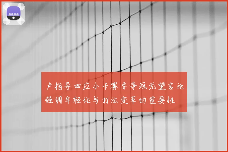 卢指导回应小卡赛季争冠无望言论强调年轻化与打法变革的重要性