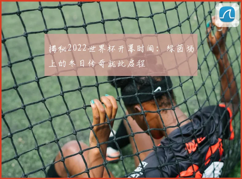 揭秘2022世界杯开幕时间：绿茵场上的冬日传奇就此启程