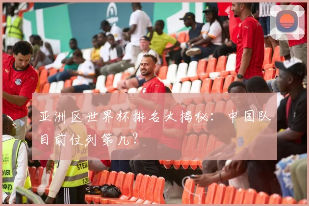 亚洲区世界杯排名大揭秘：中国队目前位列第几？