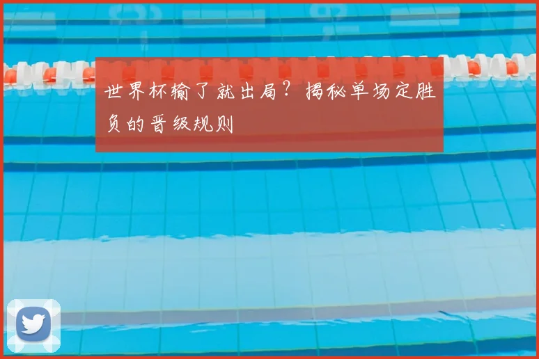 世界杯输了就出局？揭秘单场定胜负的晋级规则