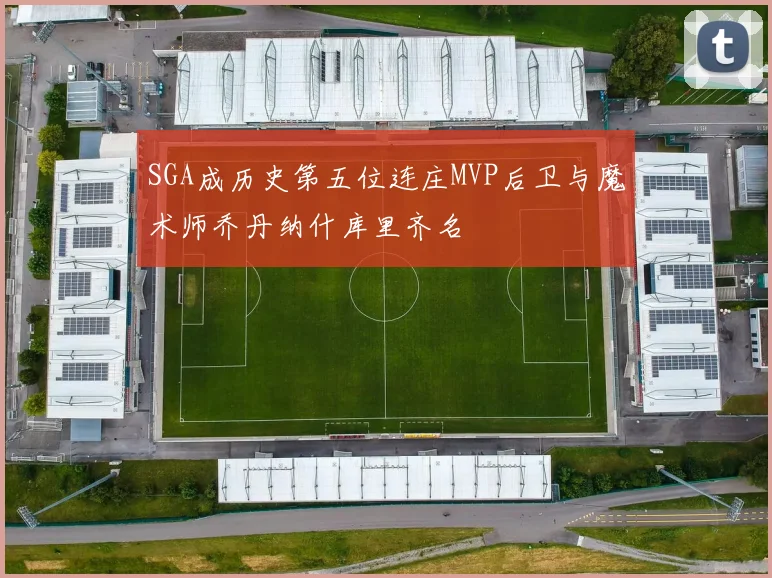 SGA成历史第五位连庄MVP后卫与魔术师乔丹纳什库里齐名