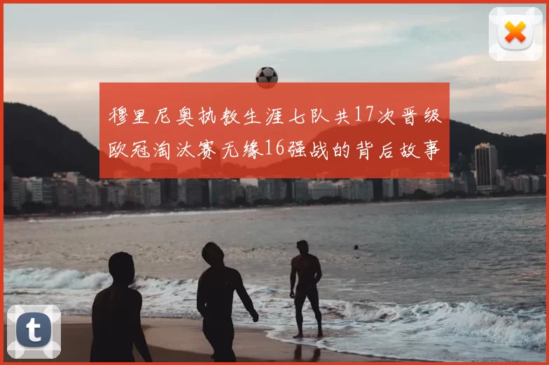 穆里尼奥执教生涯七队共17次晋级欧冠淘汰赛无缘16强战的背后故事