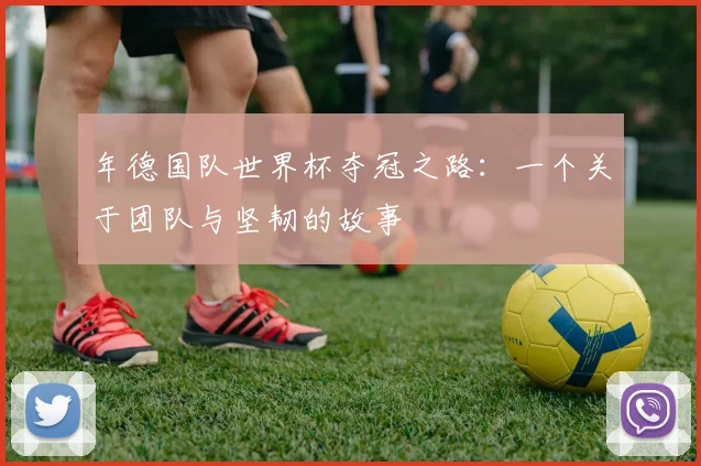 年德国队世界杯夺冠之路：一个关于团队与坚韧的故事