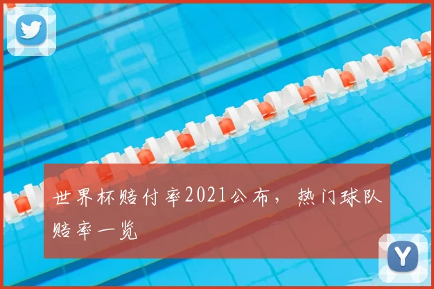 世界杯赔付率2021公布,热门球队赔率一览