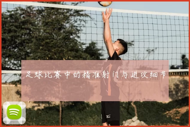 足球比赛中的精准射门与进攻细节