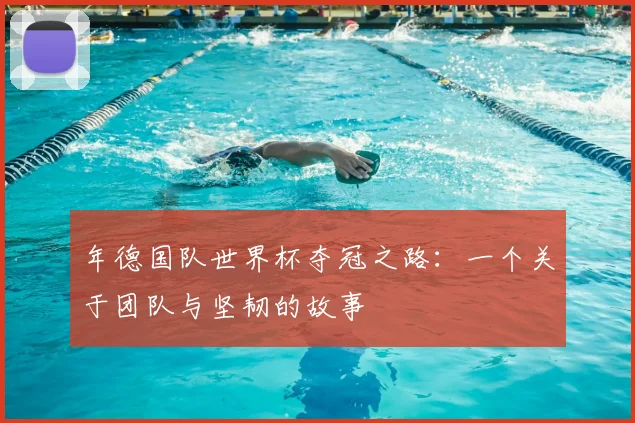 年德国队世界杯夺冠之路：一个关于团队与坚韧的故事