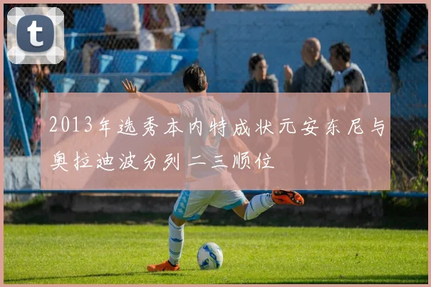 2013年选秀本内特成状元安东尼与奥拉迪波分列二三顺位