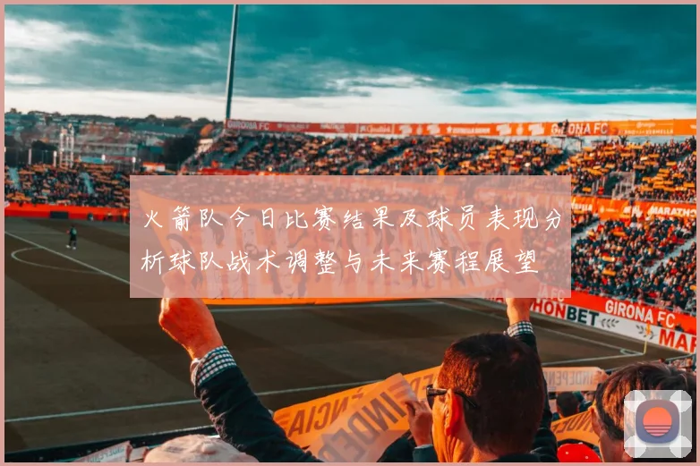 火箭队今日比赛结果及球员表现分析球队战术调整与未来赛程展望