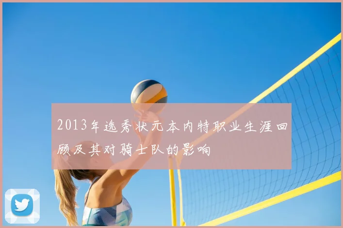 2013年选秀状元本内特职业生涯回顾及其对骑士队的影响