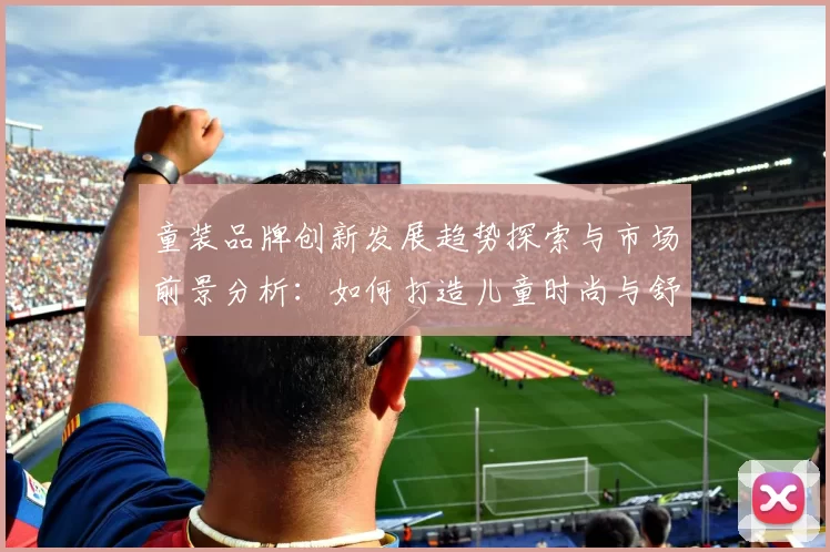 童装品牌创新发展趋势探索与市场前景分析：如何打造儿童时尚与舒适兼备的优质产品