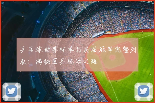 乒乓球世界杯单打历届冠军完整列表：揭秘国乒统治之路