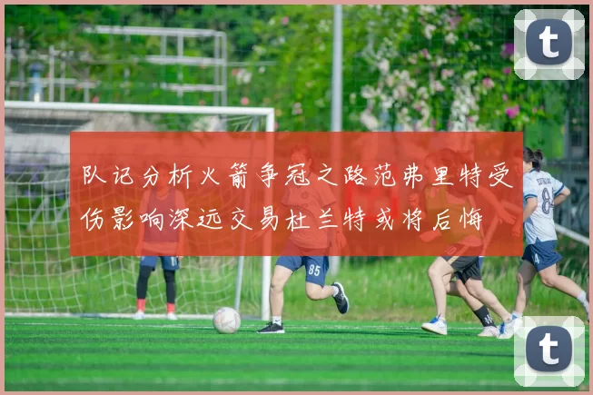 队记分析火箭争冠之路范弗里特受伤影响深远交易杜兰特或将后悔