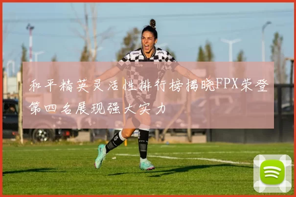 和平精英灵活性排行榜揭晓FPX荣登第四名展现强大实力