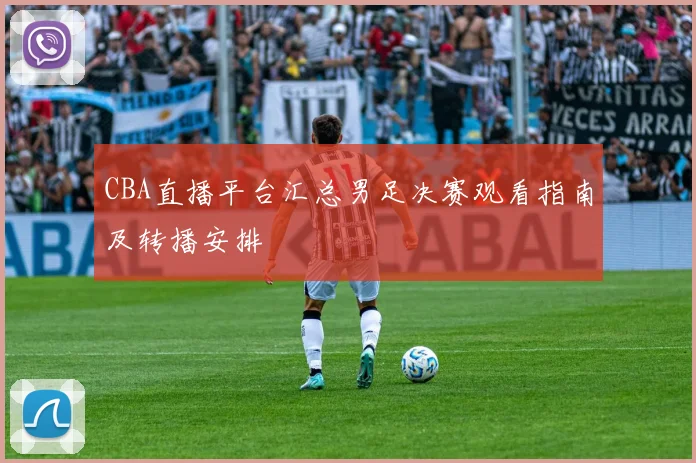CBA直播平台汇总男足决赛观看指南及转播安排