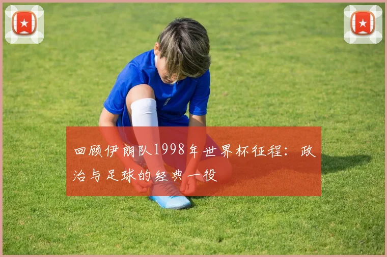 回顾伊朗队1998年世界杯征程：政治与足球的经典一役