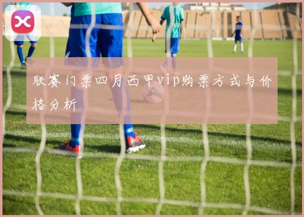 联赛门票四月西甲vip购票方式与价格分析