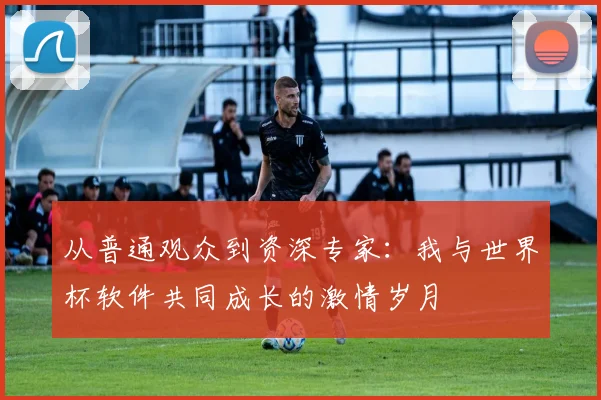 从普通观众到资深专家:我与世界杯软件共同成长的激情岁月