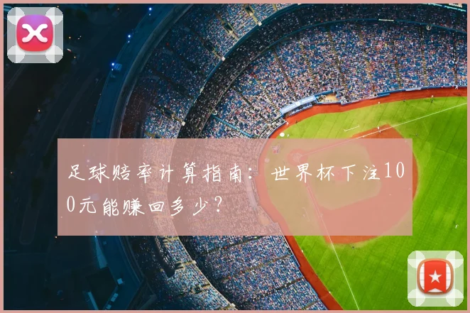 足球赔率计算指南：世界杯下注100元能赚回多少？