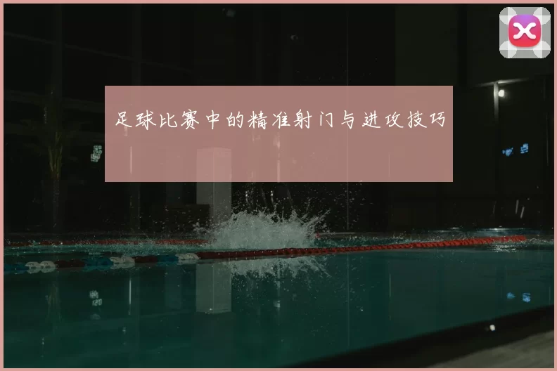 足球比赛中的精准射门与进攻技巧