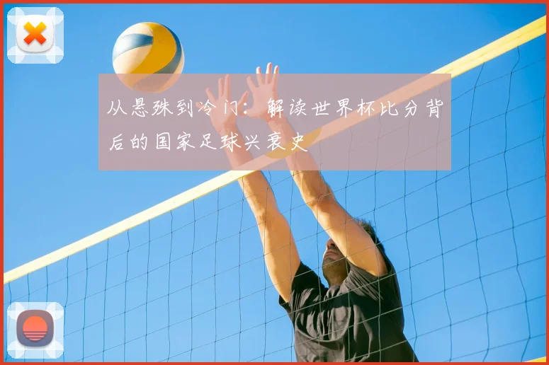 从悬殊到冷门：解读世界杯比分背后的国家足球兴衰史