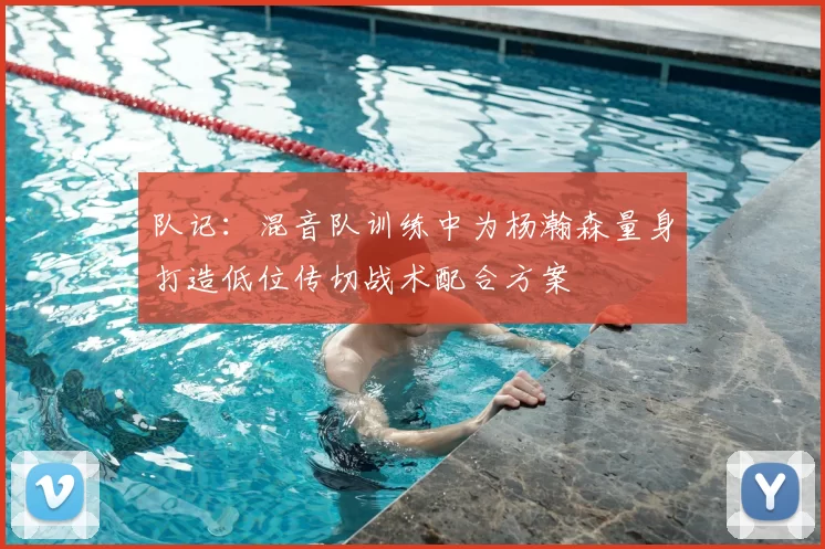 队记：混音队训练中为杨瀚森量身打造低位传切战术配合方案