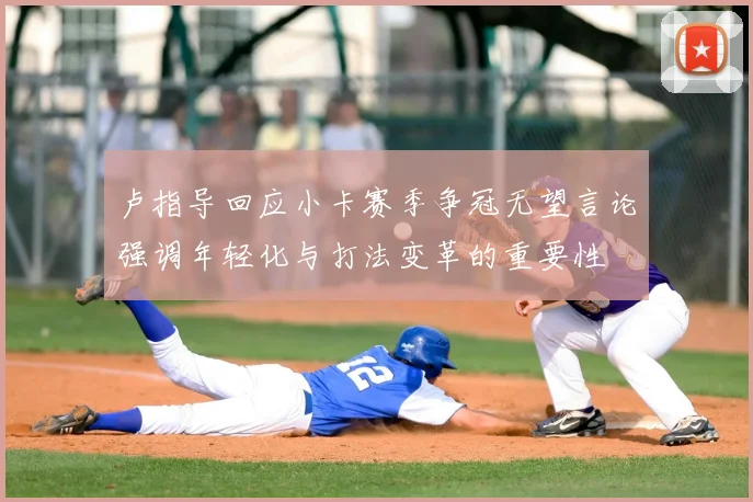 卢指导回应小卡赛季争冠无望言论强调年轻化与打法变革的重要性