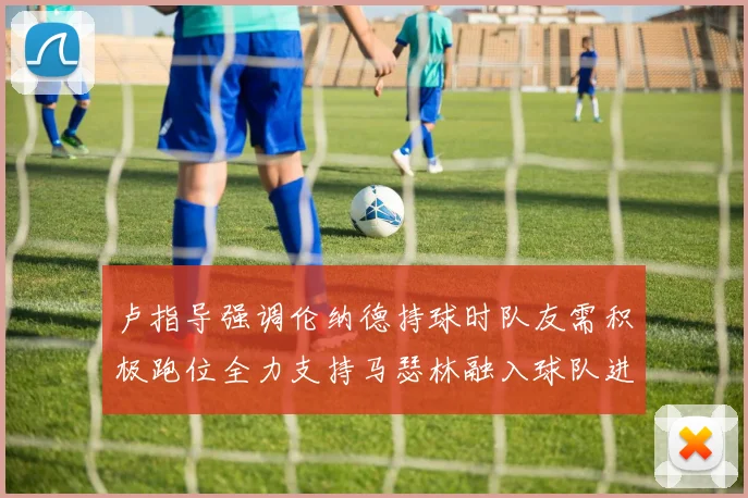 卢指导强调伦纳德持球时队友需积极跑位全力支持马瑟林融入球队进攻体系